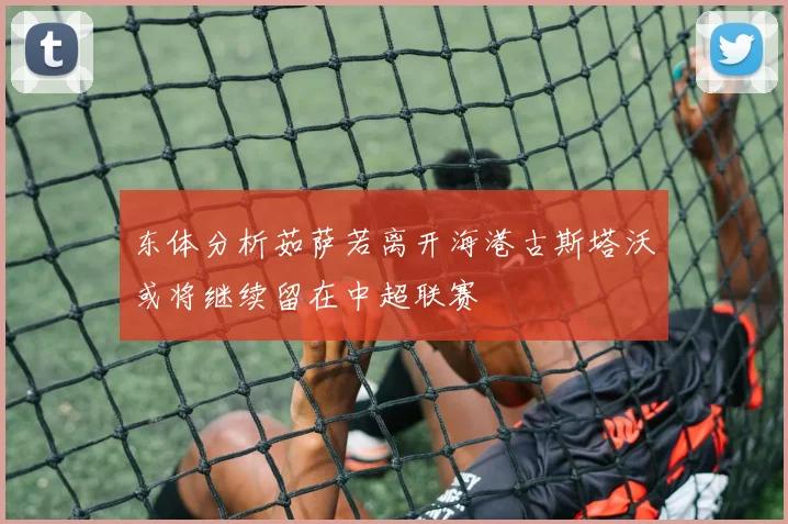 东体分析茹萨若离开海港古斯塔沃或将继续留在中超联赛