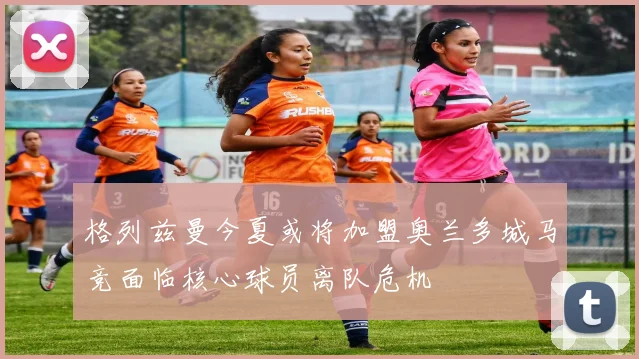 格列兹曼今夏或将加盟奥兰多城马竞面临核心球员离队危机