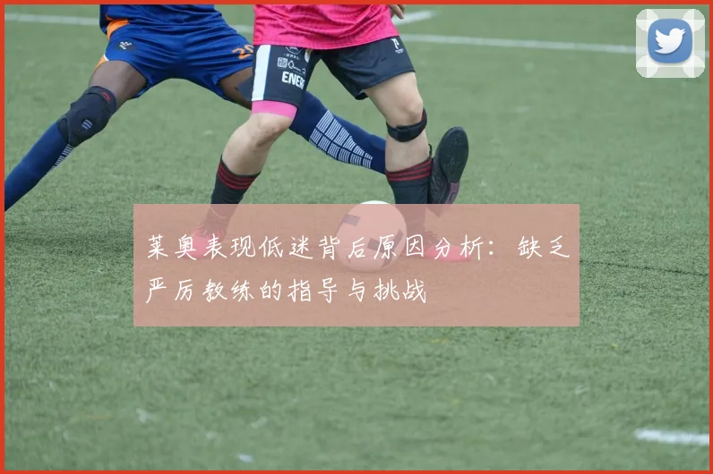 莱奥表现低迷背后原因分析：缺乏严厉教练的指导与挑战