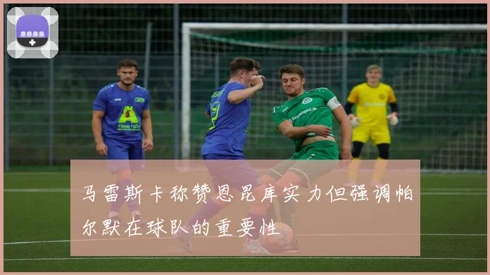 马雷斯卡称赞恩昆库实力但强调帕尔默在球队的重要性
