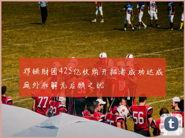 邓顿财团425亿收购开拓者成功达成庭外和解无后顾之忧