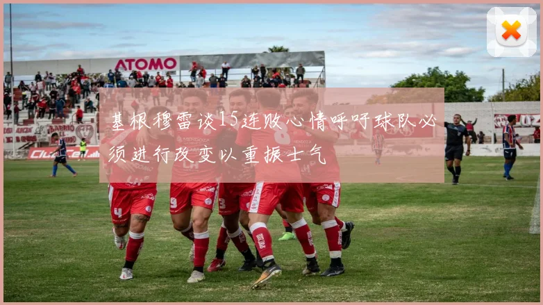 基根穆雷谈15连败心情呼吁球队必须进行改变以重振士气