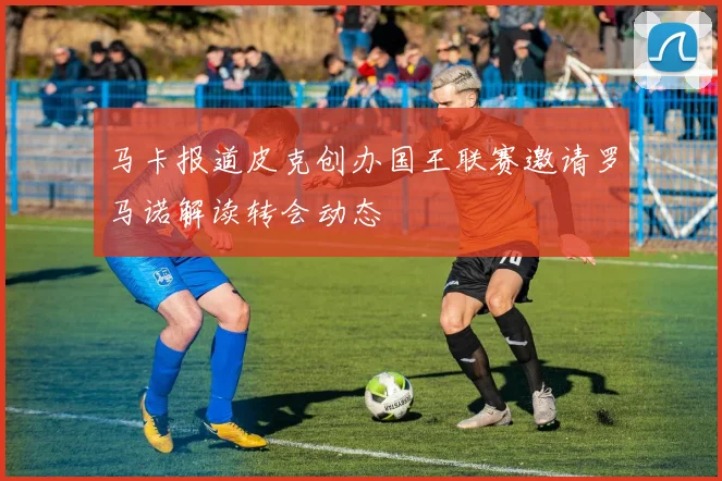 马卡报道皮克创办国王联赛邀请罗马诺解读转会动态