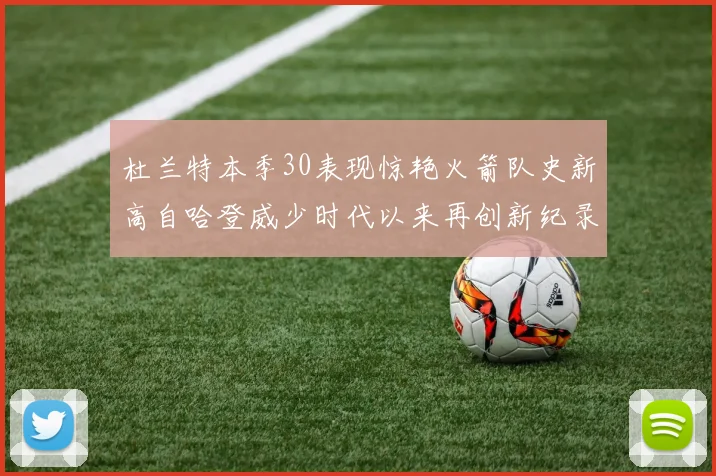 杜兰特本季30表现惊艳火箭队史新高自哈登威少时代以来再创新纪录