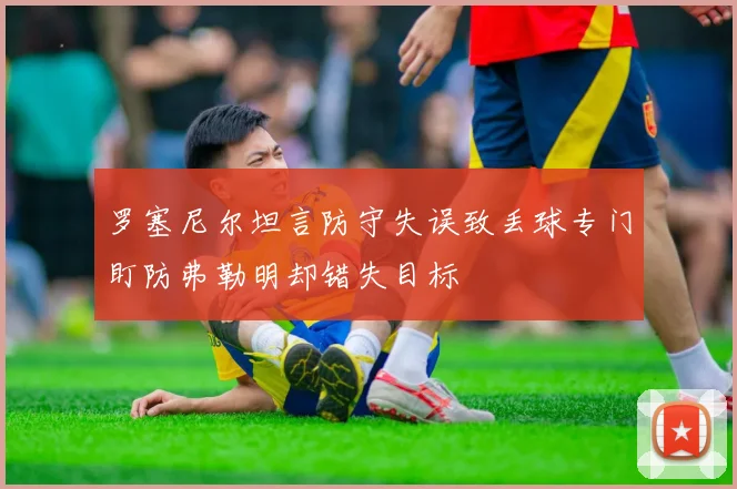 罗塞尼尔坦言防守失误致丢球专门盯防弗勒明却错失目标