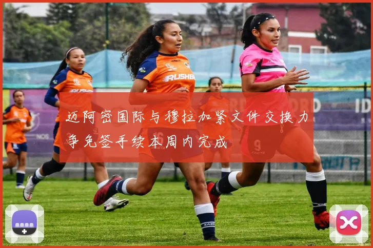 迈阿密国际与穆拉加紧文件交换力争免签手续本周内完成