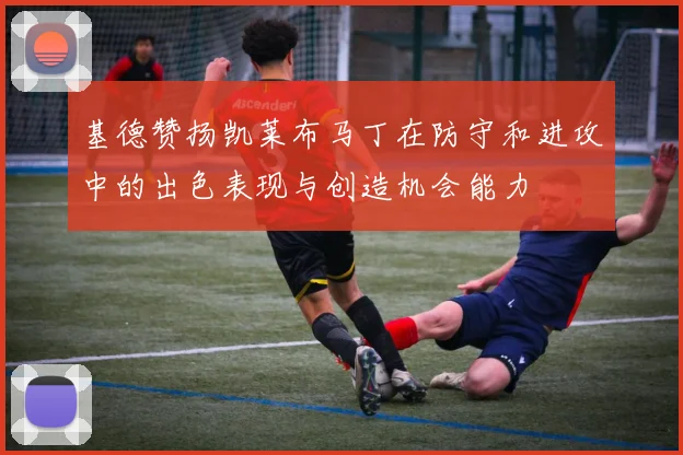 基德赞扬凯莱布马丁在防守和进攻中的出色表现与创造机会能力