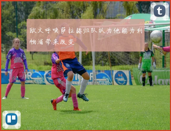 欧文呼唤萨拉赫归队认为他能为利物浦带来改变