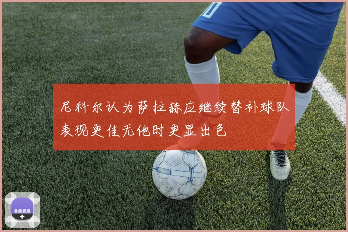 尼科尔认为萨拉赫应继续替补球队表现更佳无他时更显出色