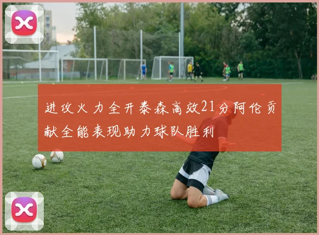 进攻火力全开泰森高效21分阿伦贡献全能表现助力球队胜利