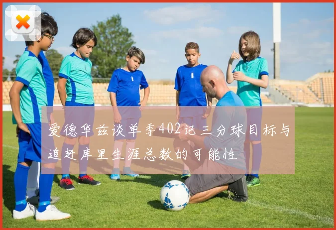 爱德华兹谈单季402记三分球目标与追赶库里生涯总数的可能性