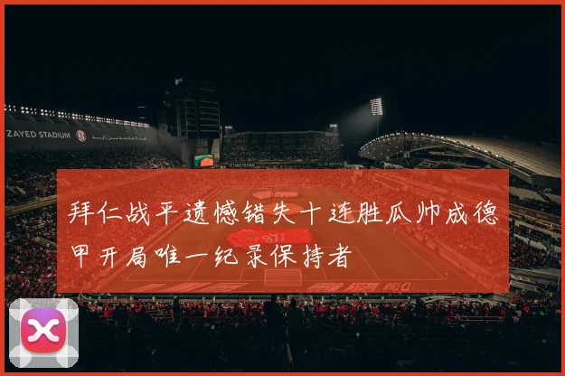 拜仁战平遗憾错失十连胜瓜帅成德甲开局唯一纪录保持者
