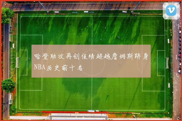 哈登助攻再创佳绩超越詹姆斯跻身NBA历史前十名