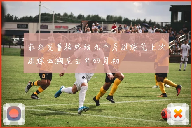 菲尔克鲁格终结九个月进球荒上次进球回溯至去年四月初
