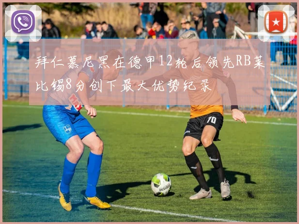 拜仁慕尼黑在德甲12轮后领先RB莱比锡8分创下最大优势纪录