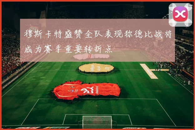 穆斯卡特盛赞全队表现称德比战将成为赛季重要转折点