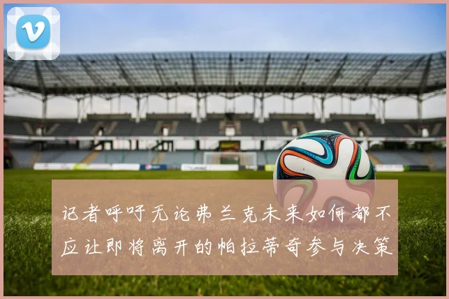 记者呼吁无论弗兰克未来如何都不应让即将离开的帕拉蒂奇参与决策