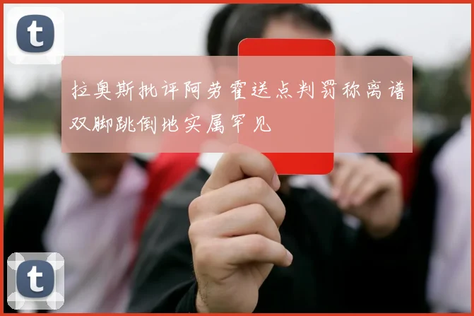 拉奥斯批评阿劳霍送点判罚称离谱双脚跳倒地实属罕见