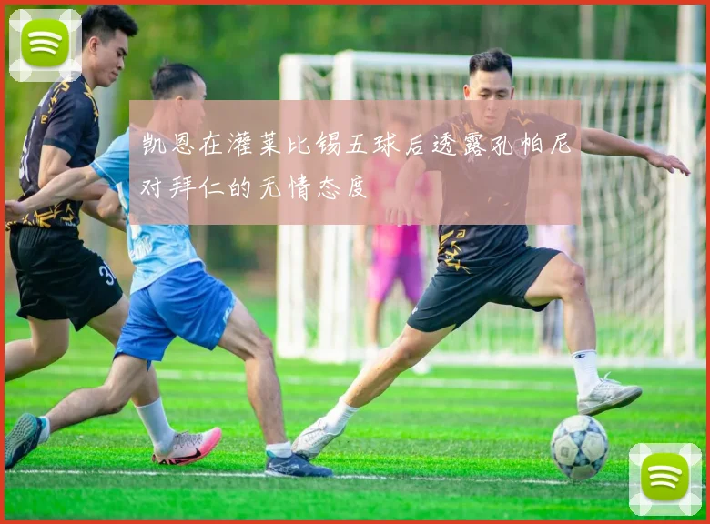 凯恩在灌莱比锡五球后透露孔帕尼对拜仁的无情态度