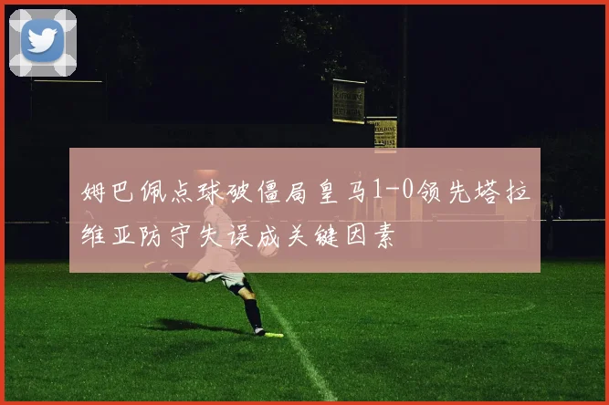 姆巴佩点球破僵局皇马1-0领先塔拉维亚防守失误成关键因素