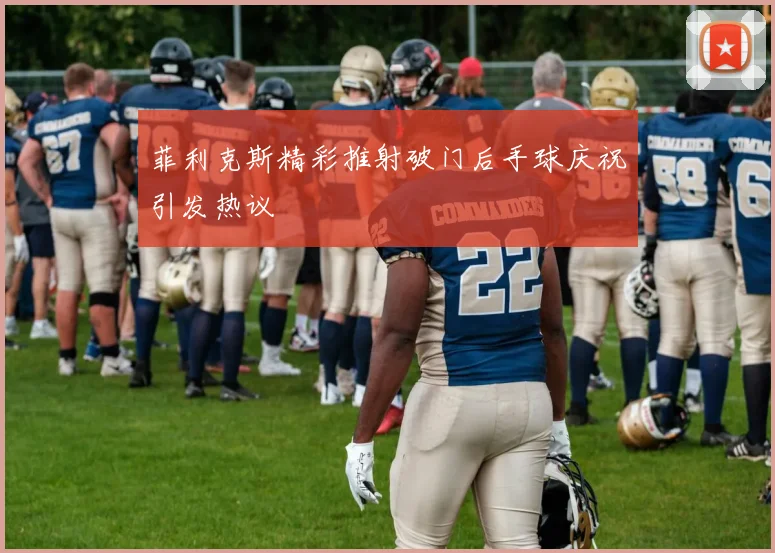 菲利克斯精彩推射破门后手球庆祝引发热议