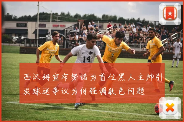 西汉姆宣布努诺为首位黑人主帅引发球迷争议为何强调肤色问题