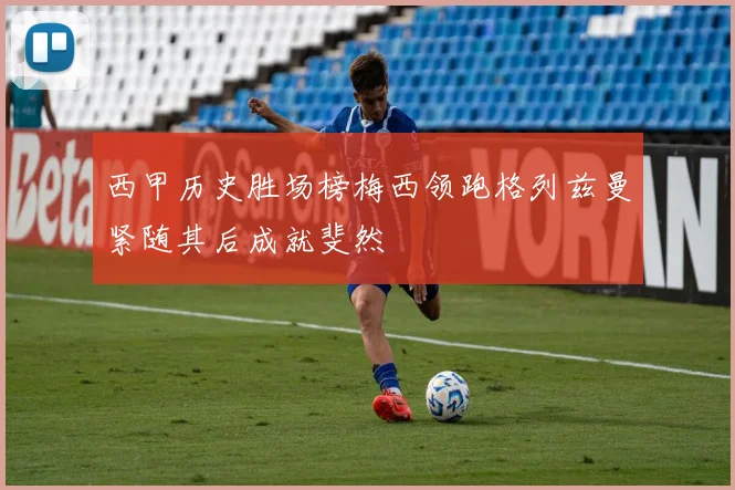 西甲历史胜场榜梅西领跑格列兹曼紧随其后成就斐然