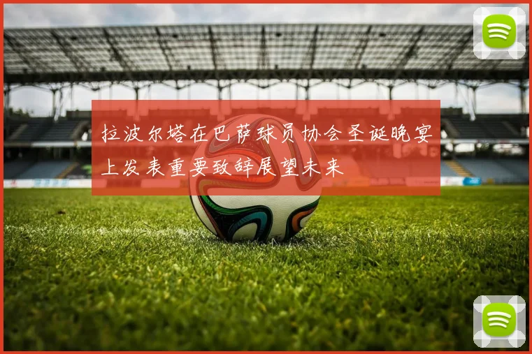 拉波尔塔在巴萨球员协会圣诞晚宴上发表重要致辞展望未来