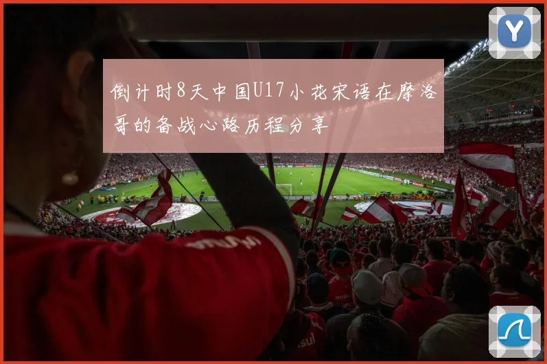 倒计时8天中国U17小花宋语在摩洛哥的备战心路历程分享