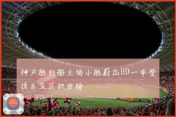 神户胜利船主场小胜蔚山HD一举登顶东亚区积分榜