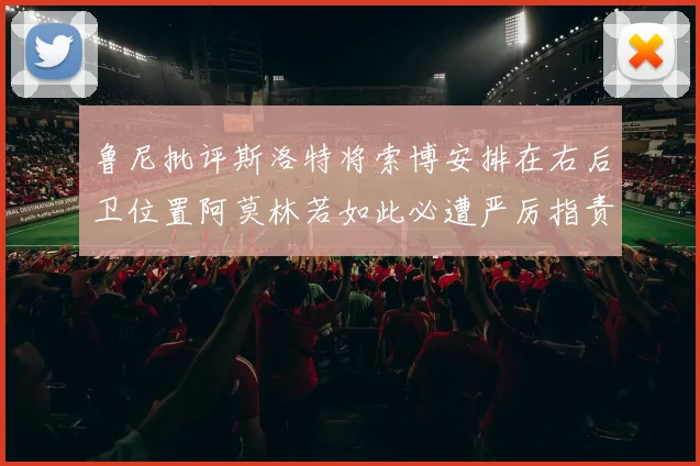 鲁尼批评斯洛特将索博安排在右后卫位置阿莫林若如此必遭严厉指责