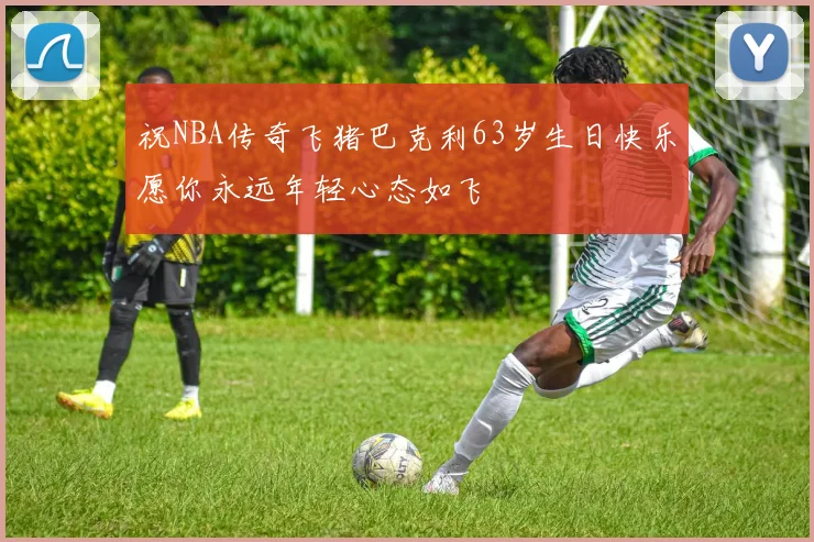 祝NBA传奇飞猪巴克利63岁生日快乐愿你永远年轻心态如飞