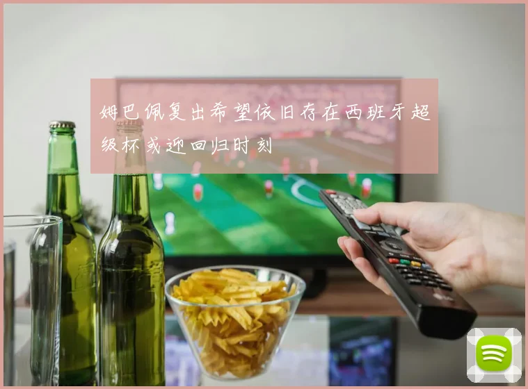 姆巴佩复出希望依旧存在西班牙超级杯或迎回归时刻