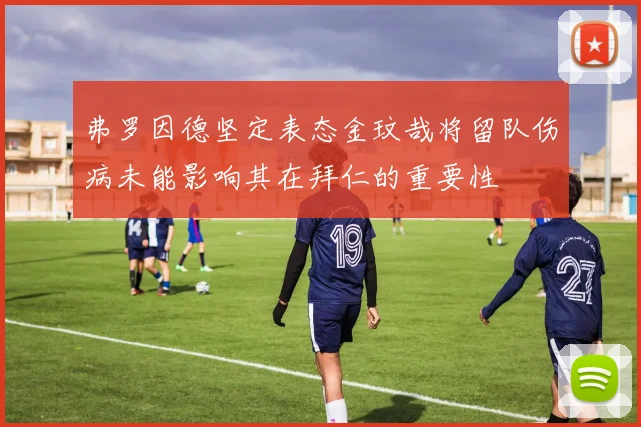弗罗因德坚定表态金玟哉将留队伤病未能影响其在拜仁的重要性