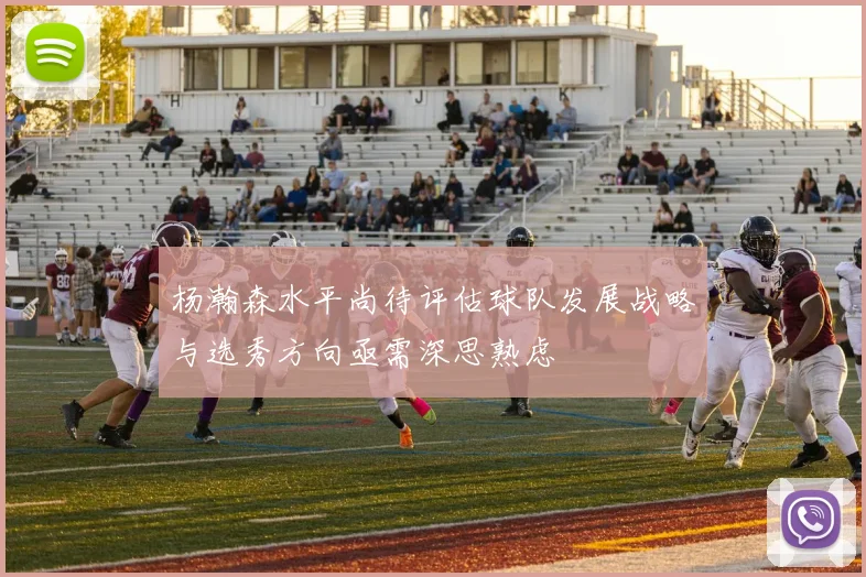 杨瀚森水平尚待评估球队发展战略与选秀方向亟需深思熟虑