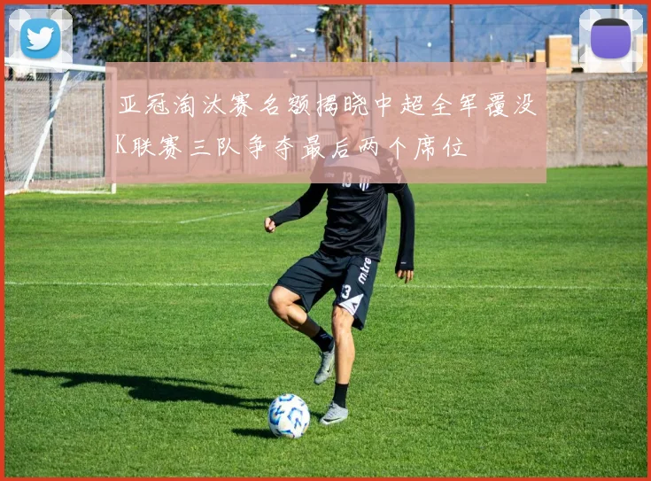 亚冠淘汰赛名额揭晓中超全军覆没K联赛三队争夺最后两个席位