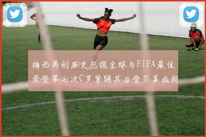 梅西再创历史包揽金球与FIFA最佳荣登第七次C罗紧随其后登贝莱成新星
