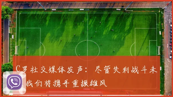 C罗社交媒体发声：尽管失利战斗未止我们将携手重振雄风