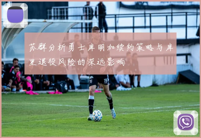 苏群分析勇士库明加续约策略与库里退役风险的深远影响