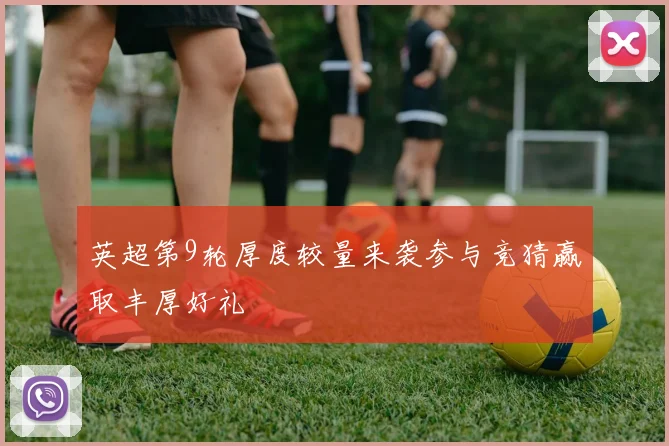英超第9轮厚度较量来袭参与竞猜赢取丰厚好礼