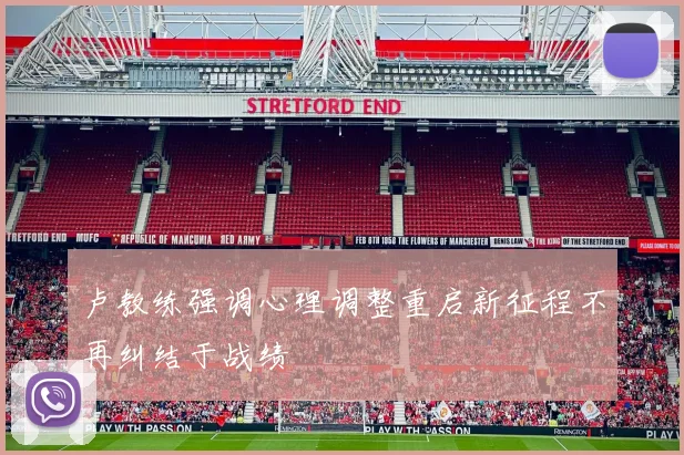 卢教练强调心理调整重启新征程不再纠结于战绩