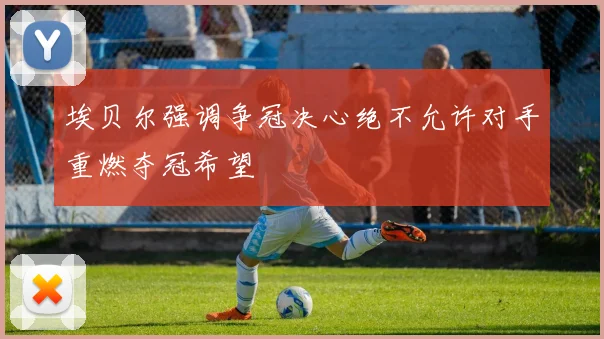 埃贝尔强调争冠决心绝不允许对手重燃夺冠希望