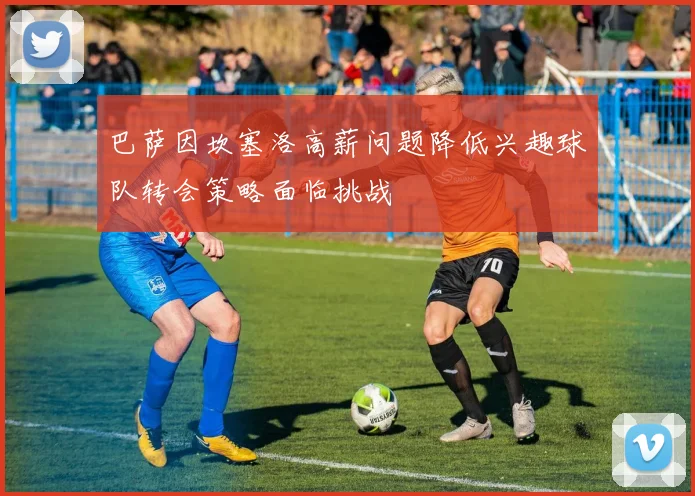 巴萨因坎塞洛高薪问题降低兴趣球队转会策略面临挑战