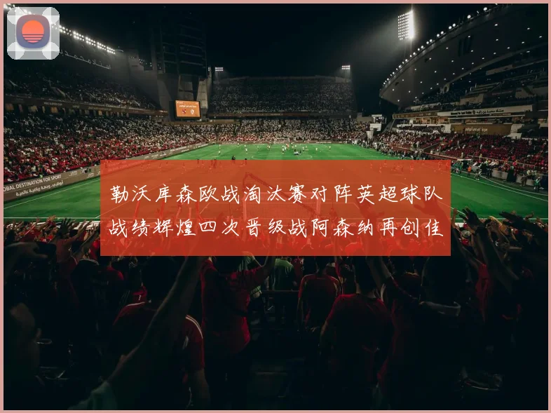 勒沃库森欧战淘汰赛对阵英超球队战绩辉煌四次晋级战阿森纳再创佳绩