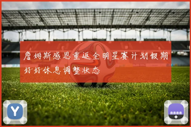 詹姆斯感恩重返全明星赛计划假期好好休息调整状态