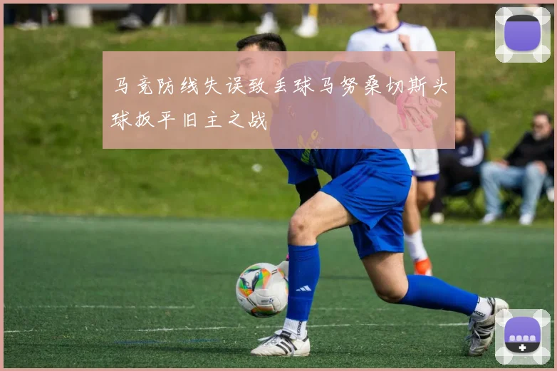 马竞防线失误致丢球马努桑切斯头球扳平旧主之战