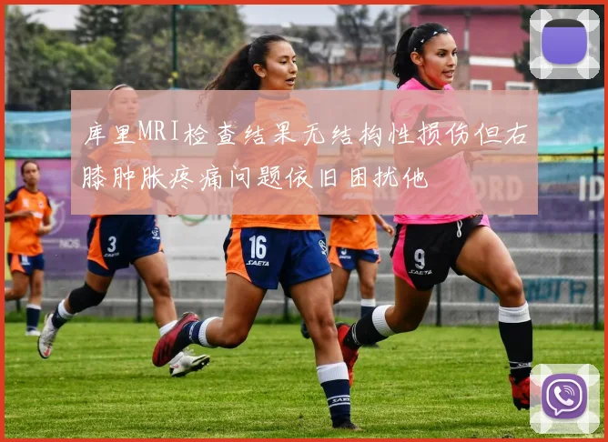库里MRI检查结果无结构性损伤但右膝肿胀疼痛问题依旧困扰他