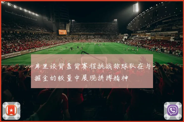 库里谈背靠背赛程挑战称球队在与掘金的较量中展现拼搏精神