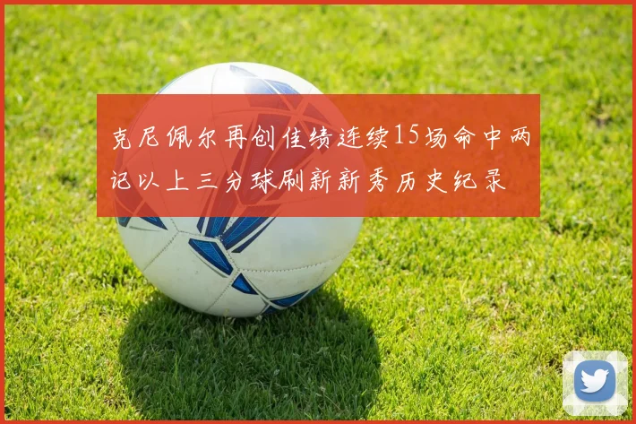 克尼佩尔再创佳绩连续15场命中两记以上三分球刷新新秀历史纪录