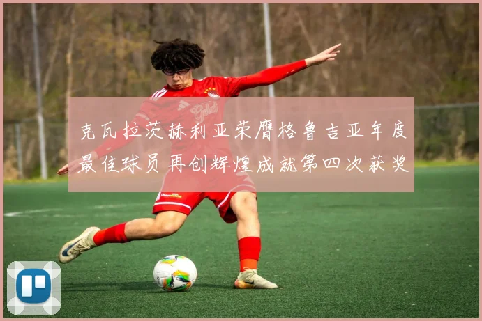 克瓦拉茨赫利亚荣膺格鲁吉亚年度最佳球员再创辉煌成就第四次获奖